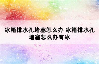 冰箱排水孔堵塞怎么办 冰箱排水孔堵塞怎么办有冰